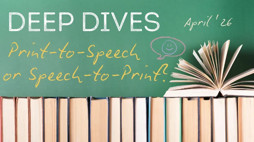 Chalkboard with 'DEEP DIVES April '26, Print-to-Speech or Speech-to-Print?' above open book and row of books.